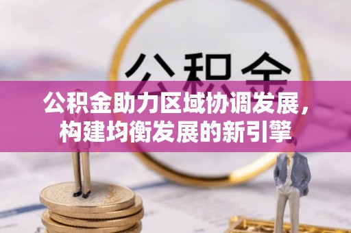 益阳公积金助力区域协调发展，构建均衡发展的新引擎