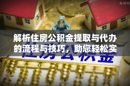 益阳解析住房公积金提取与代办的流程与技巧，助您轻松实现资金流动