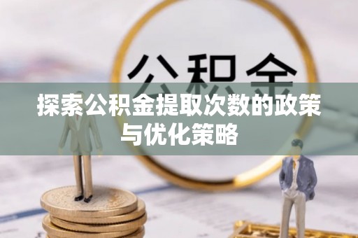 益阳探索公积金提取次数的政策与优化策略