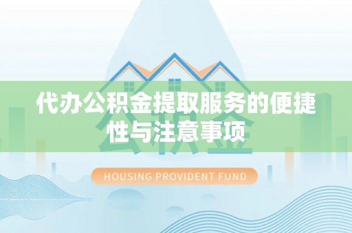 益阳代办公积金提取服务的便捷性与注意事项