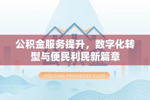 益阳公积金服务提升，数字化转型与便民利民新篇章