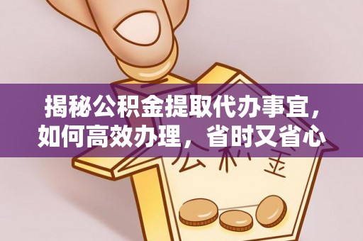 益阳揭秘公积金提取代办事宜，如何高效办理，省时又省心？