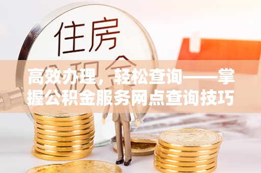 益阳高效办理，轻松查询——掌握公积金服务网点查询技巧