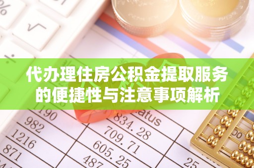 益阳代办理住房公积金提取服务的便捷性与注意事项解析