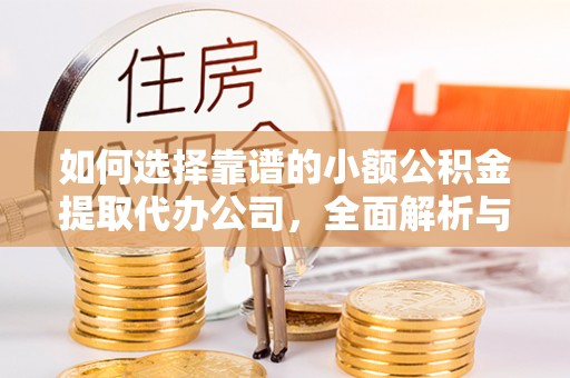 益阳如何选择靠谱的小额公积金提取代办公司，全面解析与实用指南