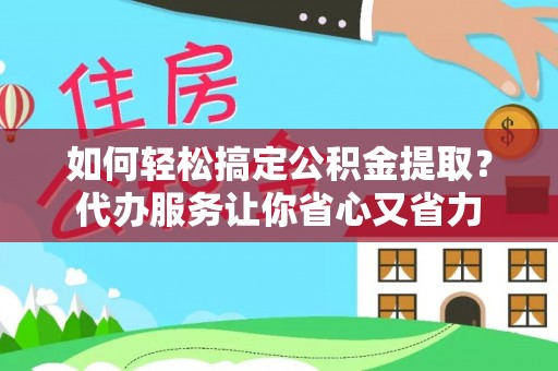 益阳如何轻松搞定公积金提取？代办服务让你省心又省力