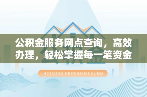 益阳公积金服务网点查询，高效办理，轻松掌握每一笔资金动态