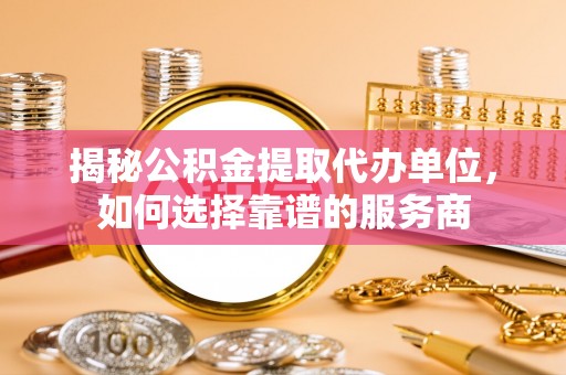 益阳揭秘公积金提取代办单位，如何选择靠谱的服务商