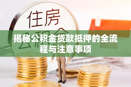益阳揭秘公积金贷款抵押的全流程与注意事项