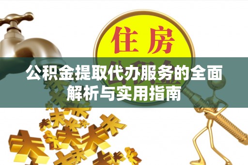 益阳公积金提取代办服务的全面解析与实用指南