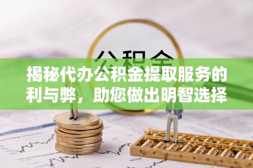 益阳揭秘代办公积金提取服务的利与弊，助您做出明智选择