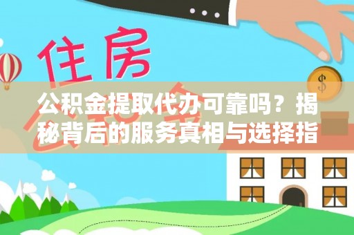 益阳公积金提取代办可靠吗？揭秘背后的服务真相与选择指南