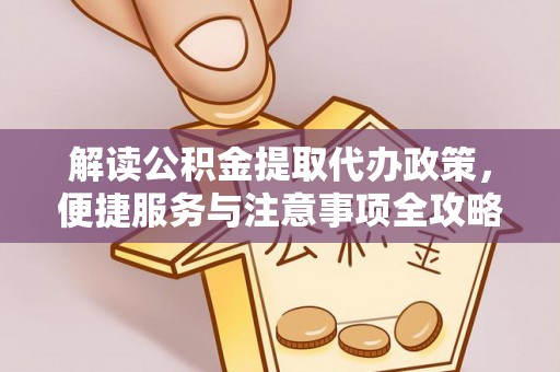益阳解读公积金提取代办政策，便捷服务与注意事项全攻略