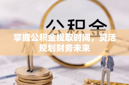益阳掌握公积金提取时间，灵活规划财务未来