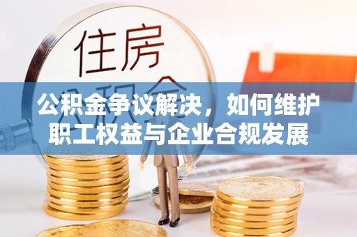 益阳公积金争议解决，如何维护职工权益与企业合规发展