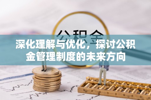 益阳深化理解与优化，探讨公积金管理制度的未来方向