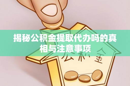 益阳揭秘公积金提取代办吗的真相与注意事项