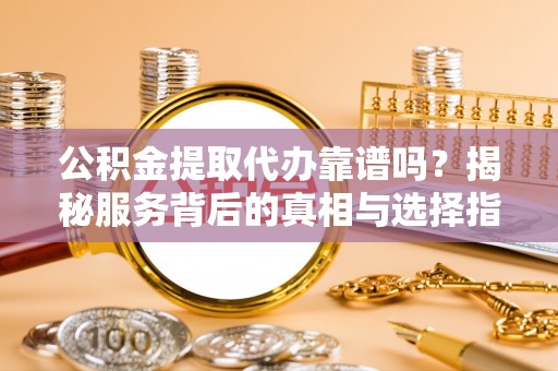 益阳公积金提取代办靠谱吗？揭秘服务背后的真相与选择指南