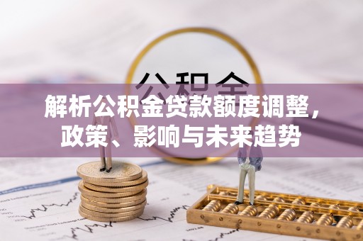 益阳解析公积金贷款额度调整，政策、影响与未来趋势