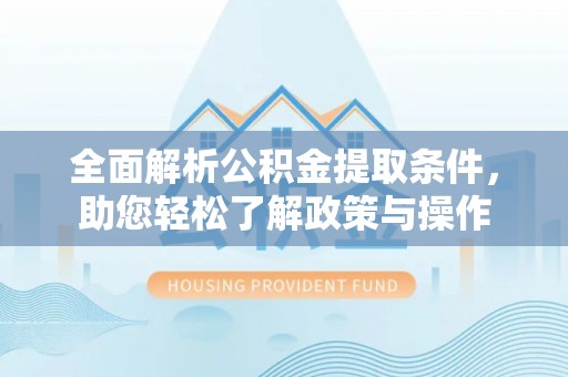 益阳全面解析公积金提取条件，助您轻松了解政策与操作