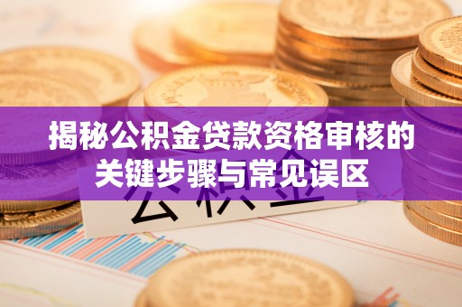益阳揭秘公积金贷款资格审核的关键步骤与常见误区