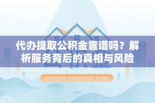 益阳代办提取公积金靠谱吗？解析服务背后的真相与风险
