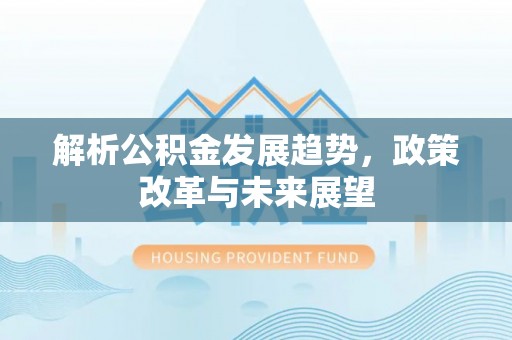 益阳解析公积金发展趋势，政策改革与未来展望