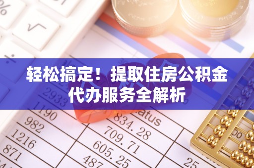 益阳轻松搞定！提取住房公积金代办服务全解析