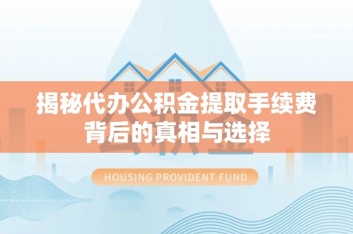 益阳揭秘代办公积金提取手续费背后的真相与选择