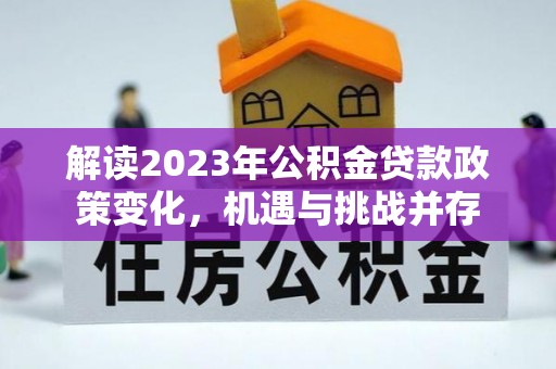 益阳解读2023年公积金贷款政策变化，机遇与挑战并存