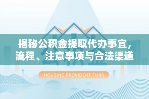 益阳揭秘公积金提取代办事宜，流程、注意事项与合法渠道