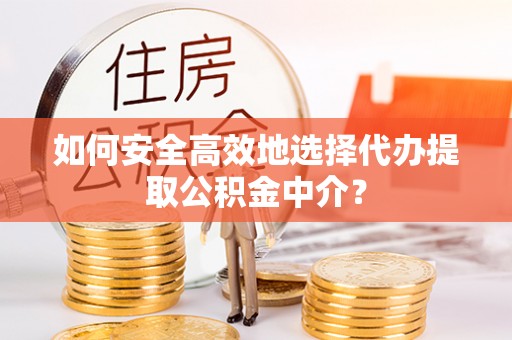 益阳如何安全高效地选择代办提取公积金中介？
