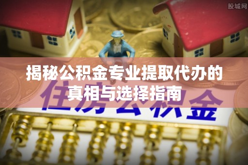 益阳揭秘公积金专业提取代办的真相与选择指南
