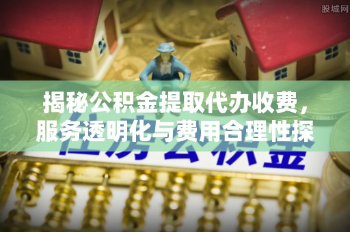 益阳揭秘公积金提取代办收费，服务透明化与费用合理性探讨