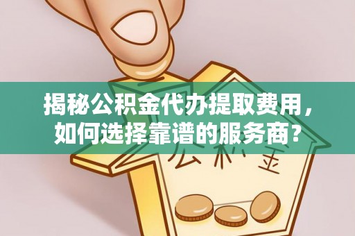 益阳揭秘公积金代办提取费用，如何选择靠谱的服务商？