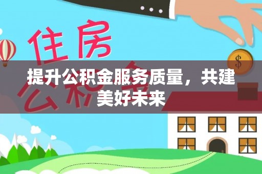 益阳提升公积金服务质量，共建美好未来
