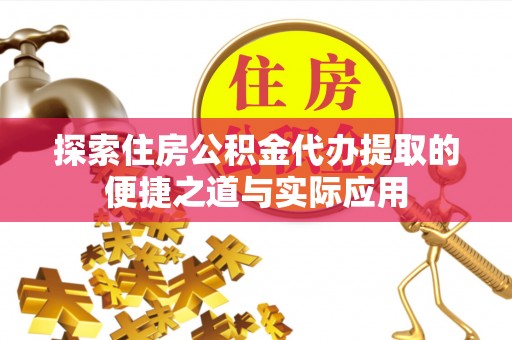 益阳探索住房公积金代办提取的便捷之道与实际应用