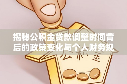 益阳揭秘公积金贷款调整时间背后的政策变化与个人财务规划