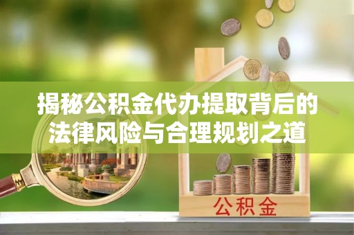 益阳揭秘公积金代办提取背后的法律风险与合理规划之道