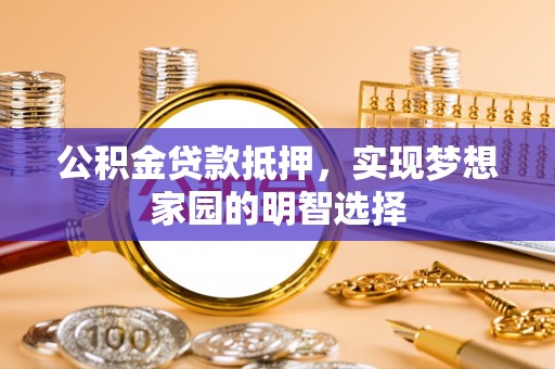 益阳公积金贷款抵押，实现梦想家园的明智选择