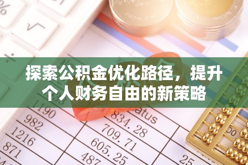 益阳探索公积金优化路径，提升个人财务自由的新策略