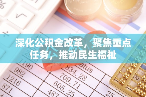 益阳深化公积金改革，聚焦重点任务，推动民生福祉