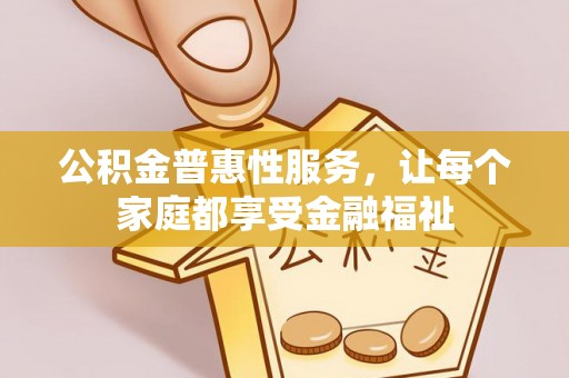 益阳公积金普惠性服务，让每个家庭都享受金融福祉