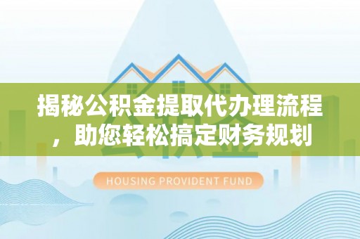 益阳揭秘公积金提取代办理流程，助您轻松搞定财务规划