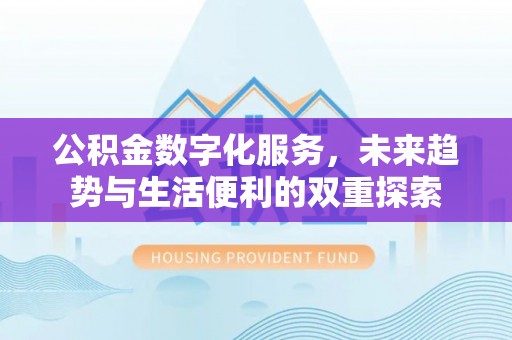 益阳公积金数字化服务，未来趋势与生活便利的双重探索