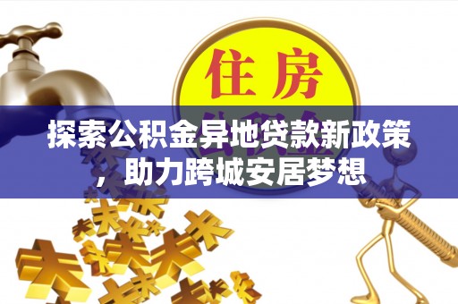 益阳探索公积金异地贷款新政策，助力跨城安居梦想