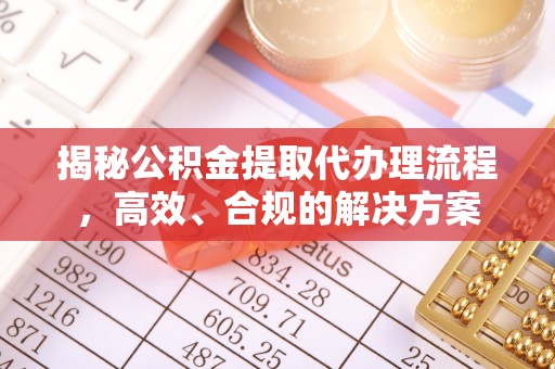 益阳揭秘公积金提取代办理流程，高效、合规的解决方案