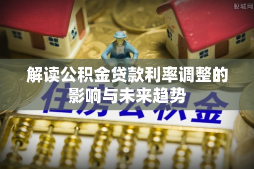 益阳解读公积金贷款利率调整的影响与未来趋势