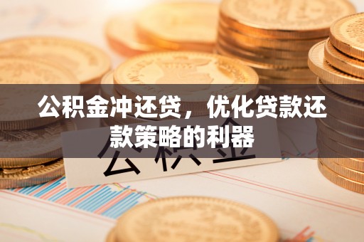 益阳公积金冲还贷，优化贷款还款策略的利器
