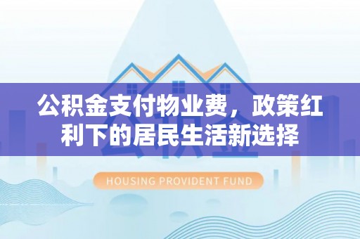 益阳公积金支付物业费，政策红利下的居民生活新选择